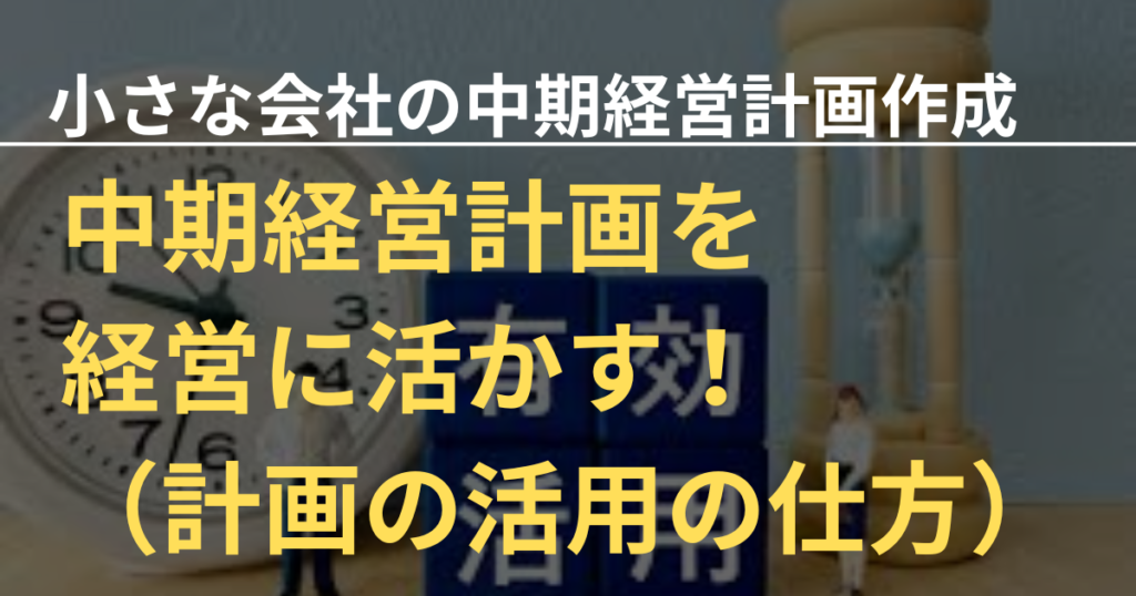 小さな会社の中期経営計画⑪～中期計画の活用の仕方～