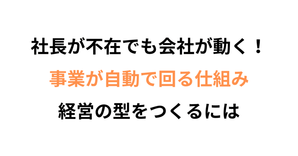 社長が不在でも会社が動く！経営の「型」づくりとは？
