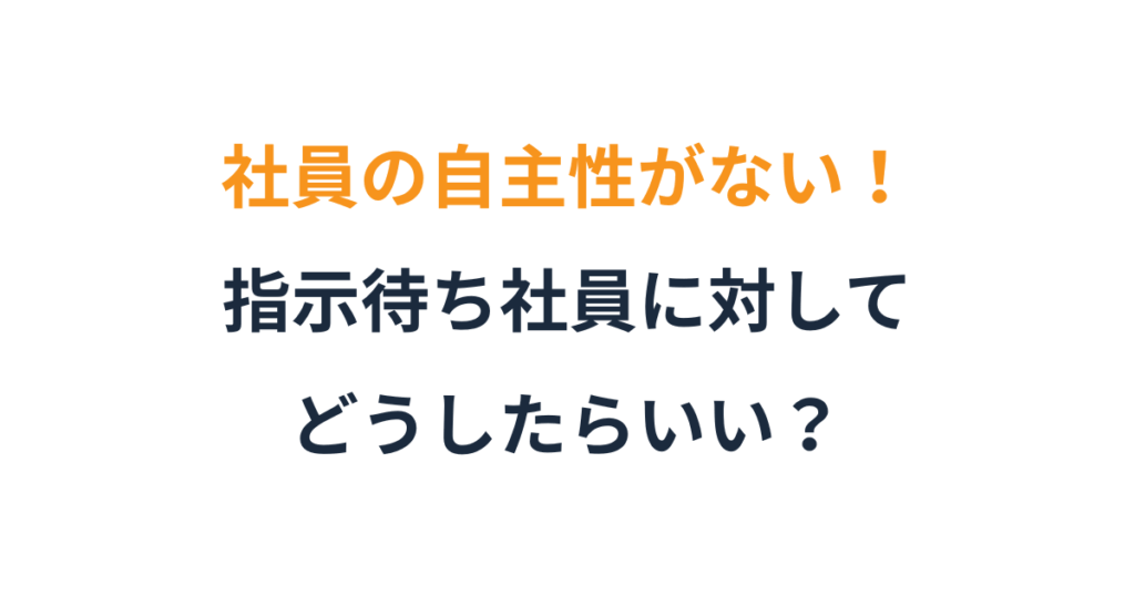 社員が ”言われたことしかやならい” 理由と、変える方法